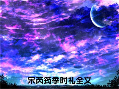 宋芮筠季时礼（宋芮筠季时礼）全文免费阅读无弹窗大结局_宋芮筠季时礼在线阅读笔趣阁