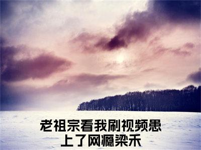 老祖宗看我刷视频患上了网瘾梁禾全文免费阅读无弹窗大结局_ (老祖宗看我刷视频患上了网瘾梁禾)最新章节列表笔趣阁