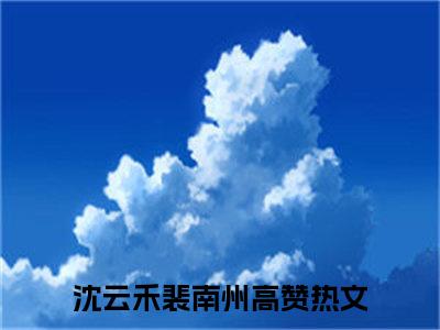 沈云禾裴南州（沈云禾裴南州小说全文）在线阅读无弹窗大结局-沈云禾裴南州全文无删减版阅读