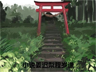 姜迟梨程岁谦（姜迟梨程岁谦）全章节完整版《姜迟梨程岁谦》全文阅读TXT《姜迟梨程岁谦》