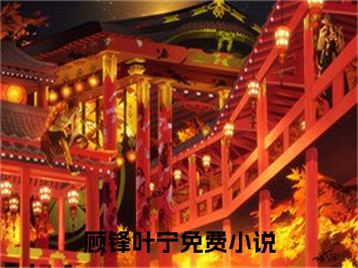 顾锋叶宁（顾锋叶宁）全文免费阅读无弹窗大结局_（顾锋叶宁）免费阅读无弹窗最新章节列表