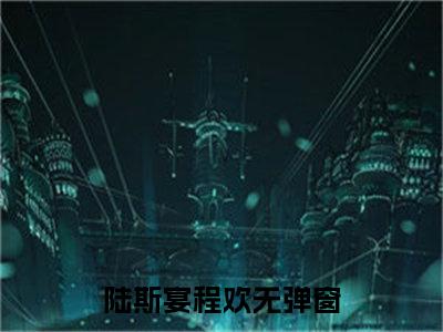 陆斯宴程欢(陆斯宴程欢)全文免费阅读无弹窗大结局_陆斯宴程欢（陆斯宴程欢全文）最新章节列表笔趣阁（陆斯宴程欢）