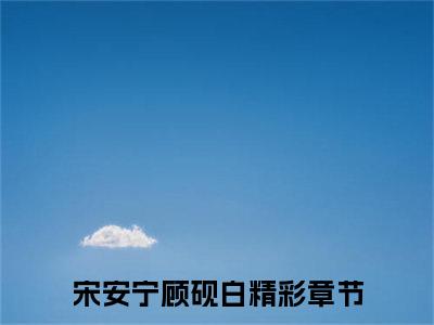 宋安宁顾砚白小说（宋安宁顾砚白）全文免费阅读无弹窗大结局_(宋安宁顾砚白)宋安宁顾砚白小说免费阅读无弹窗最新章节列表_笔趣阁（宋安宁顾砚白）