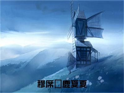 穆席彧鹿夏夏（穆席彧鹿夏夏）全文免费阅读无弹窗_穆席彧鹿夏夏小说免费阅读_笔趣阁