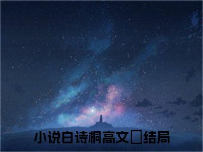 白诗桐高文玥新书热荐免费小说全文完整版-小说精选片段阅读