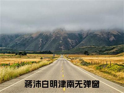 蒋沛白明津南全文免费阅读无弹窗大结局-蒋沛白明津南在线阅读