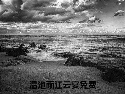 温池雨江云宴（温池雨江云宴小说）全文免费阅读无弹窗大结局_温池雨江云宴小说温池雨江云宴最新章节列表_（温池雨江云宴）