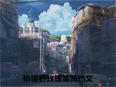 娇吻野玫瑰完整版（孔知韫霍今安小说）全文免费阅读无弹窗大结局_孔知韫霍今安最新章节