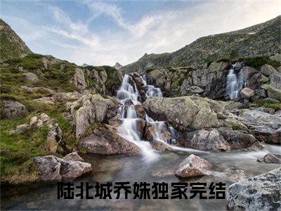 陆北城乔姝免费小说（陆北城乔姝）全本免费阅读-陆北城乔姝最新章节列表