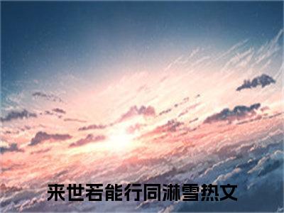 来世若能行同淋雪（主角是叶晴岚顾司晏全文免费阅读无弹窗）_来世若能行同淋雪全文免费阅读无弹窗大结局