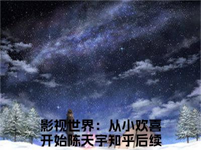 今日书单影视世界：从小欢喜开始陈天宇最新更新-影视世界：从小欢喜开始陈天宇全文在线观看