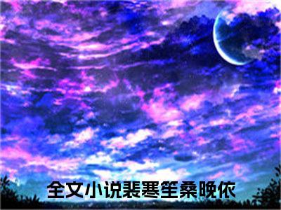 (热推新书)《裴寒笙桑晚依》无弹窗大结局（裴寒笙桑晚依）-抖音热推裴寒笙桑晚依无弹窗阅读最新章节列表_笔趣阁