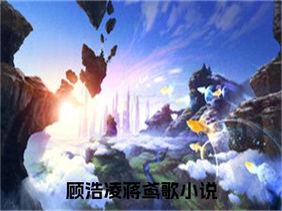 【新书】顾浩凌蒋鸢歌全文全章节免费阅读-顾浩凌蒋鸢歌 全文免费阅读无弹窗大结局