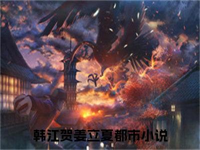 韩江贺姜立夏小说全文免费阅读（韩江贺姜立夏）全文免费阅读无弹窗_韩江贺姜立夏小说全文免费阅读_笔趣阁（韩江贺姜立夏）