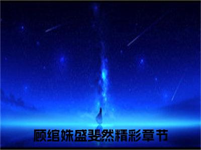 顾绾姝盛斐然免费阅读无弹窗，顾绾姝盛斐然小说大结局全文免费阅读