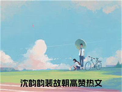 沈韵韵裴故朝全文免费阅读（沈韵韵裴故朝）全文无删减版在线阅读_沈韵韵裴故朝全文免费阅读最新章节列表_笔趣阁