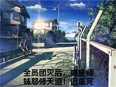 （完整版）热文全员团灭后，咸鱼师妹怒修天道！迟鸢小说阅读-全员团灭后，咸鱼师妹怒修天道！迟鸢全文抖音热推