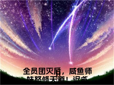 精选好书全员团灭后，咸鱼师妹怒修天道！迟鸢全文免费阅读无弹窗大结局_全员团灭后，咸鱼师妹怒修天道！迟鸢完整版全文在线赏析