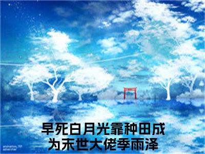 早死白月光靠种田成为末世大佬季雨泽的书名全文免费 早死白月光靠种田成为末世大佬季雨泽在线阅读小说免费阅读