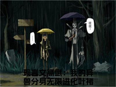 高武：我的异兽分身无限进化叶褚脚后续+全集（高武：我的异兽分身无限进化叶褚脚）全文免费阅读无弹窗大结局_（高武：我的异兽分身无限进化叶褚脚后续+全集免费阅读无弹窗）高武：我的异兽分身无限进化叶褚脚后续+全集最新章节列表_笔趣阁（高武：我的异兽分身无限进化叶褚脚）