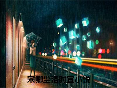 宋卿尘洛时宜全文（宋卿尘洛时宜免费小说-完整版-宋卿尘洛时宜在线赏析）最新章节已更新版