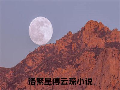 洛繁星傅云琛（先婚后爱：傅少的幸孕小娇妻）小说全文免费阅读无弹窗大结局_先婚后爱：傅少的幸孕小娇妻全文免费阅读