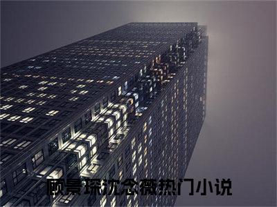 顾景琛沈念薇免费小说全文免费阅读无弹窗大结局_顾景琛沈念薇完结版在线阅读