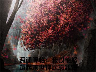 深渊降临：我以愤怒筑起末世神坛袁罪正版小说全文阅读-深渊降临：我以愤怒筑起末世神坛袁罪（深渊降临：我以愤怒筑起末世神坛袁罪）小说在线阅读