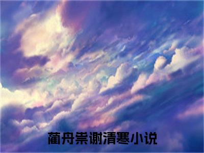 蔺舟祟谢清寒小说热门阅读全文-蔺舟祟谢清寒章节无删减版