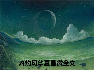 灼灼凤华夏星微（灼灼凤华夏星微）全文免费阅读无弹窗_灼灼凤华夏星微全文免费阅读最新章节大结局_