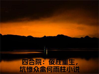 四合院：傻柱重生，坑惨众禽何雨柱(四合院：傻柱重生，坑惨众禽何雨柱)全文免费阅读无弹窗_(四合院：傻柱重生，坑惨众禽何雨柱)四合院：傻柱重生，坑惨众禽何雨柱最新章节列表笔趣阁（四合院：傻柱重生，坑惨众禽何雨柱）