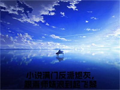 满门反派炮灰，跟着师妹浪到起飞黎漾(满门反派炮灰，跟着师妹浪到起飞黎漾)小说最新章节免费阅读_ 满门反派炮灰，跟着师妹浪到起飞黎漾免费阅读无弹窗最新章节列表_笔趣阁