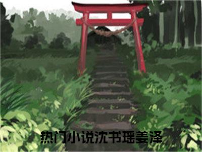 沈书瑶姜泽(沈书瑶姜泽)全文免费阅读无弹窗大结局_(沈书瑶姜泽)沈书瑶姜泽无弹窗最新章节列表_笔趣阁(沈书瑶姜泽)