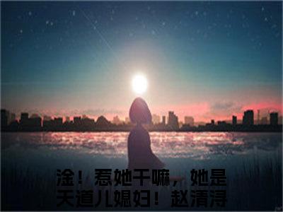 淦！惹她干嘛，她是天道儿媳妇！赵清浔全文（淦！惹她干嘛，她是天道儿媳妇！赵清浔）全文免费阅读无弹窗大结局_淦！惹她干嘛，她是天道儿媳妇！赵清浔全文最新章节列表_笔趣阁（淦！惹她干嘛，她是天道儿媳妇！赵清浔）