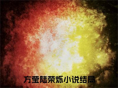 方莹陆荣烁无删减（方莹陆荣烁）全文免费阅读无弹窗大结局_方莹陆荣烁最新章节列表（方莹陆荣烁）