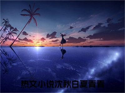 小说《沈秋白夏青青》全文免费阅读无弹窗-沈秋白夏青青小说全文在线赏析_笔趣阁