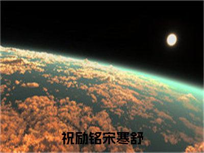 祝励铭宋寒舒（祝励铭宋寒舒）全文免费阅读无弹窗大结局_祝励铭宋寒舒热门小说最新章节阅读