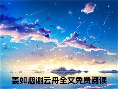 姜如烟谢云舟（姜如烟谢云舟）全文免费阅读姜如烟谢云舟最新章节小说免费阅读_笔趣阁