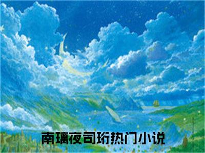 南璃夜司珩小说免费阅读无弹窗-南璃夜司珩（南璃夜司珩）小说免费阅读无弹窗大结局