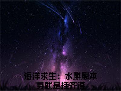 海洋求生：水麒麟本身就是挂齐淇小说在线阅读-小说（海洋求生：水麒麟本身就是挂齐淇）免费观看