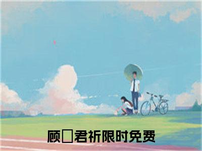 顾晞君祈（顾晞君祈）全文免费阅读无弹窗大结局_顾晞君祈小说最新章节列表笔趣阁（顾晞君祈）