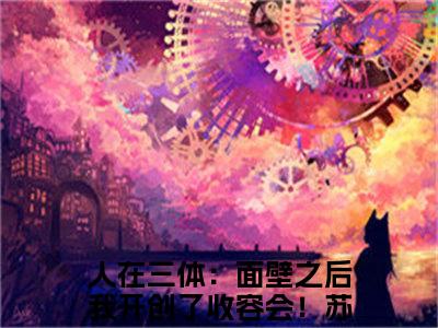 人在三体：面壁之后我开创了收容会！苏泽（人在三体：面壁之后我开创了收容会！苏泽）最新完结免费阅读-（人在三体：面壁之后我开创了收容会！苏泽）悬疑小说在线阅读