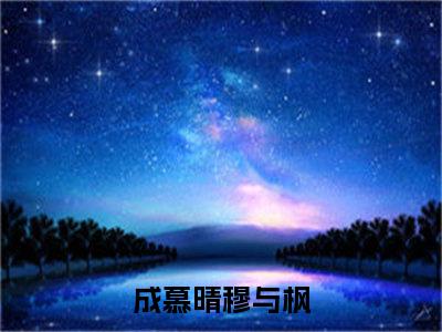 成慕晴穆与枫（成慕晴穆与枫）全文阅读-最火热点小说成慕晴穆与枫最新更新