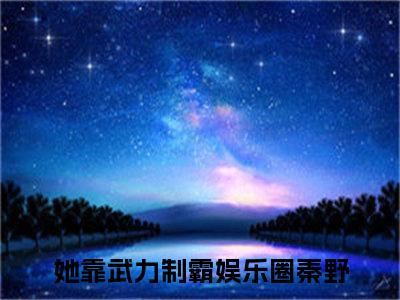 她靠武力制霸娱乐圈秦野最新章节免费阅读-她靠武力制霸娱乐圈秦野全文无弹窗试读