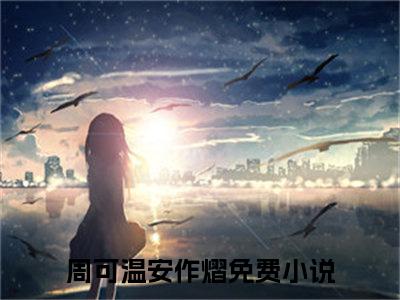 小说《周可温安作熠》全文免费阅读无弹窗-周可温安作熠小说全文在线赏析_笔趣阁