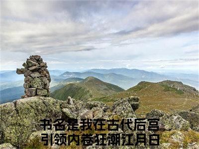 我在古代后宫引领内卷狂潮江月白（我在古代后宫引领内卷狂潮江月白）全文免费阅读无弹窗大结局_我在古代后宫引领内卷狂潮江月白完整章节阅读