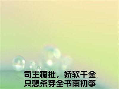 （司主疯批，娇软千金只想杀穿全书南初筝）小短篇小说免费阅读-强推司主疯批，娇软千金只想杀穿全书南初筝主角的小说