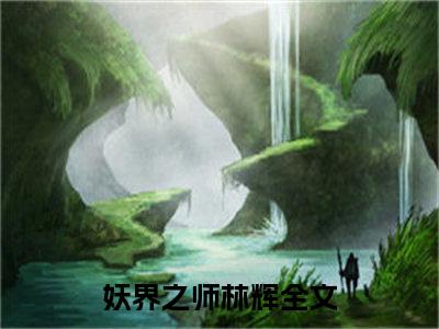 妖界之师林辉（妖界之师林辉）小说全文免费阅读正版无弹窗，妖界之师林辉免费阅读