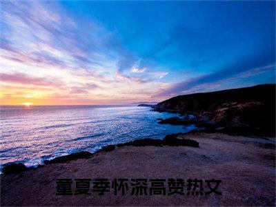 童夏季怀深(童夏季怀深）全文免费阅读无弹窗大结局_ 童夏季怀深最新章节完整版阅读