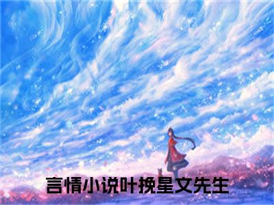 叶挽星文先生（叶挽星文先生）全文免费阅读无弹窗大结局_叶挽星文先生最新章节列表笔趣阁